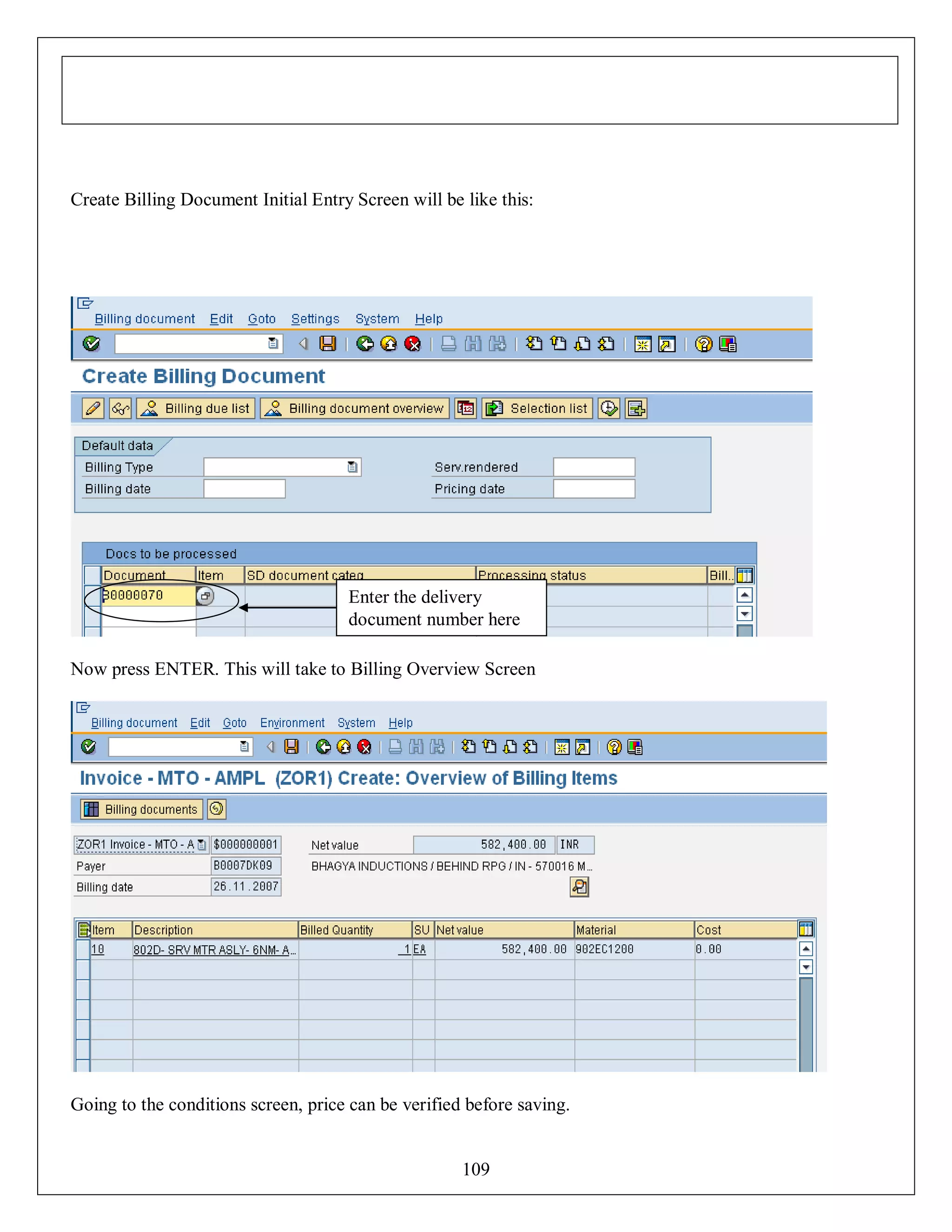 Create Billing Document Initial Entry Screen will be like this:

Enter the delivery
document number here
Now press ENTER. This will take to Billing Overview Screen

Going to the conditions screen, price can be verified before saving.

109

 