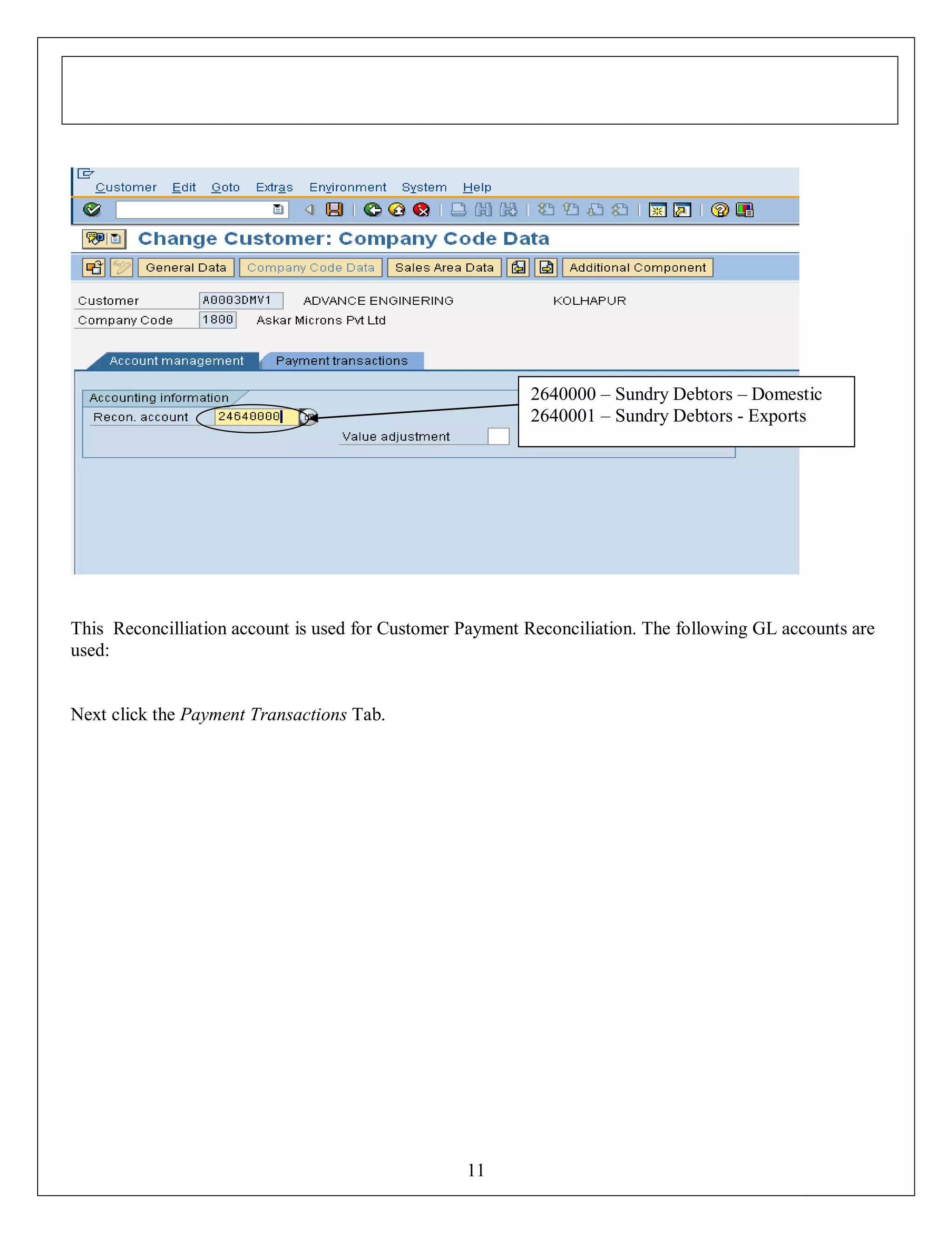 2640000 – Sundry Debtors – Domestic
2640001 – Sundry Debtors - Exports

This Reconcilliation account is used for Customer Payment Reconciliation. The following GL accounts are
used:

Next click the Payment Transactions Tab.

11

 