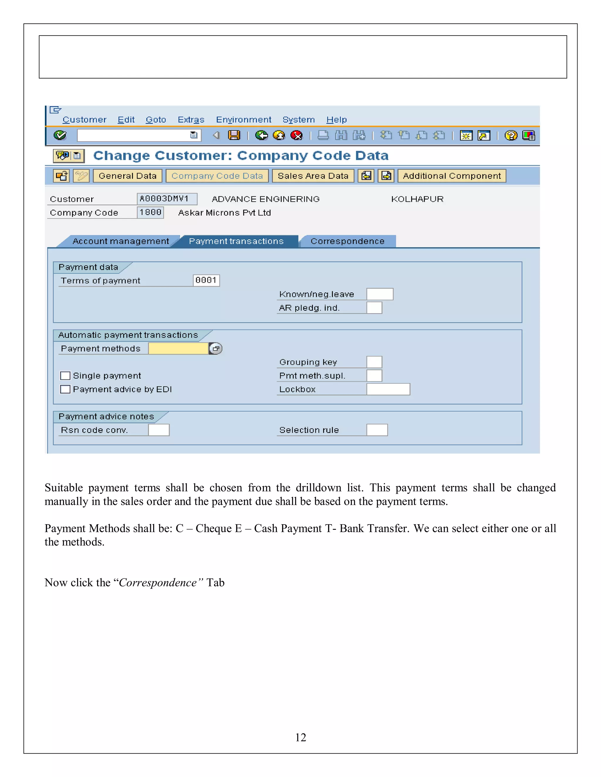 Suitable payment terms shall be chosen from the drilldown list. This payment terms shall be changed
manually in the sales order and the payment due shall be based on the payment terms.
Payment Methods shall be: C – Cheque E – Cash Payment T- Bank Transfer. We can select either one or all
the methods.
Now click the “Correspondence” Tab

12

 