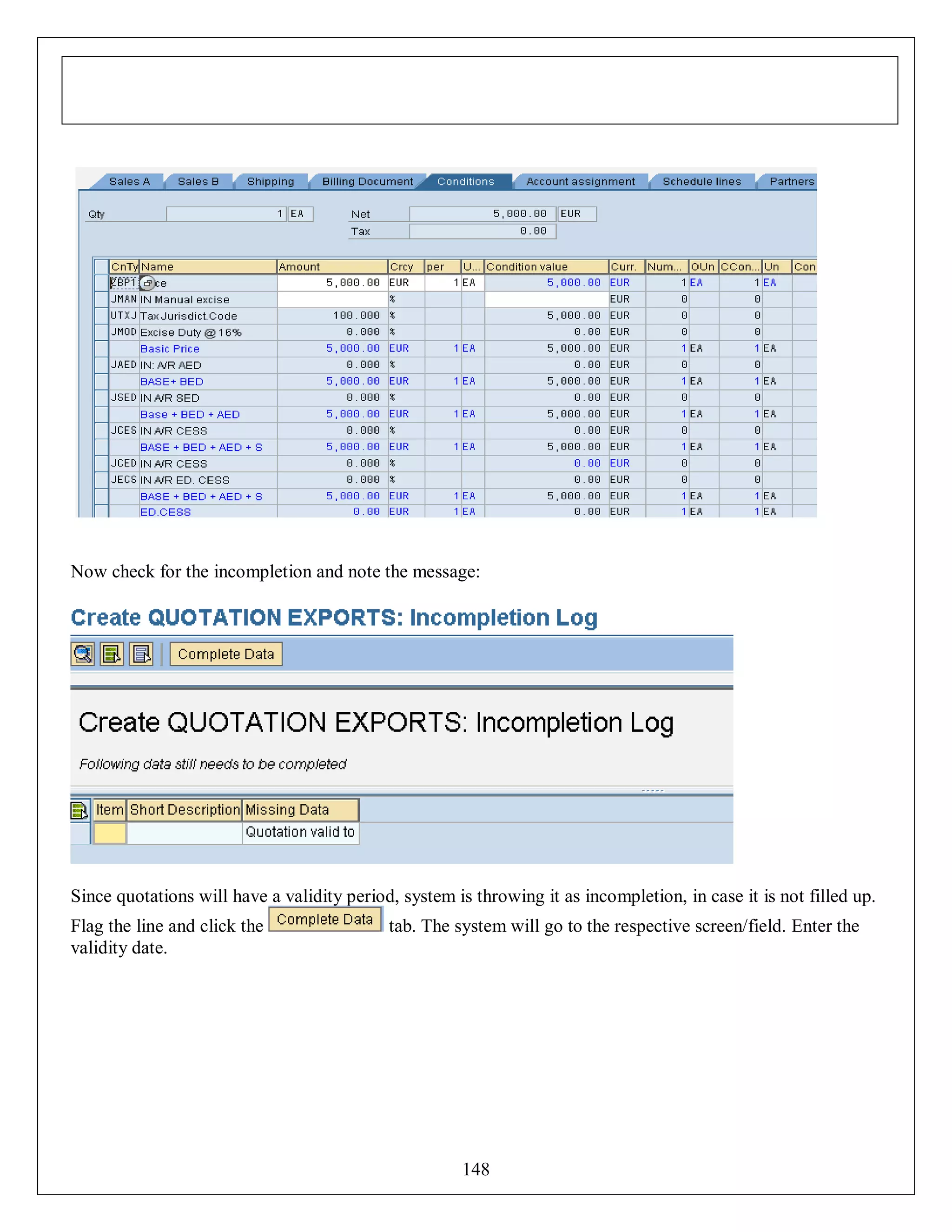 Now check for the incompletion and note the message:

Since quotations will have a validity period, system is throwing it as incompletion, in case it is not filled up.
Flag the line and click the
validity date.

tab. The system will go to the respective screen/field. Enter the

148

 