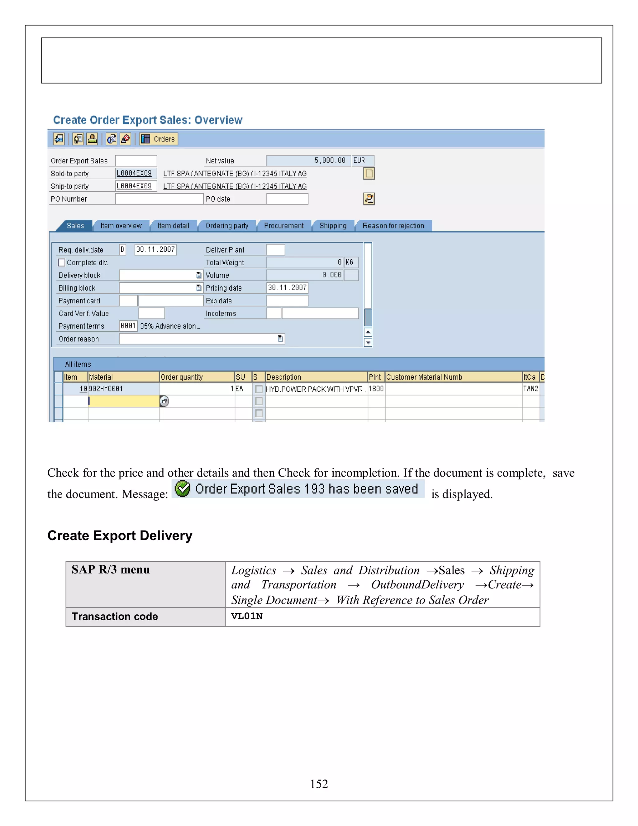 Check for the price and other details and then Check for incompletion. If the document is complete, save
the document. Message:

is displayed.

Create Export Delivery
SAP R/3 menu

Logistics  Sales and Distribution Sales  Shipping
and Transportation → OutboundDelivery →Create→
Single Document With Reference to Sales Order

Transaction code

VL01N

152

 