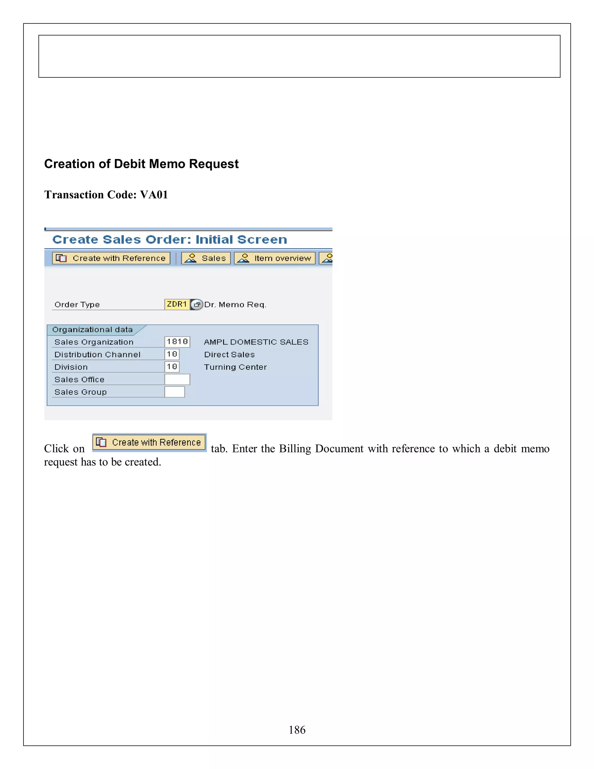 Creation of Debit Memo Request
Transaction Code: VA01

Click on
request has to be created.

tab. Enter the Billing Document with reference to which a debit memo

186

 