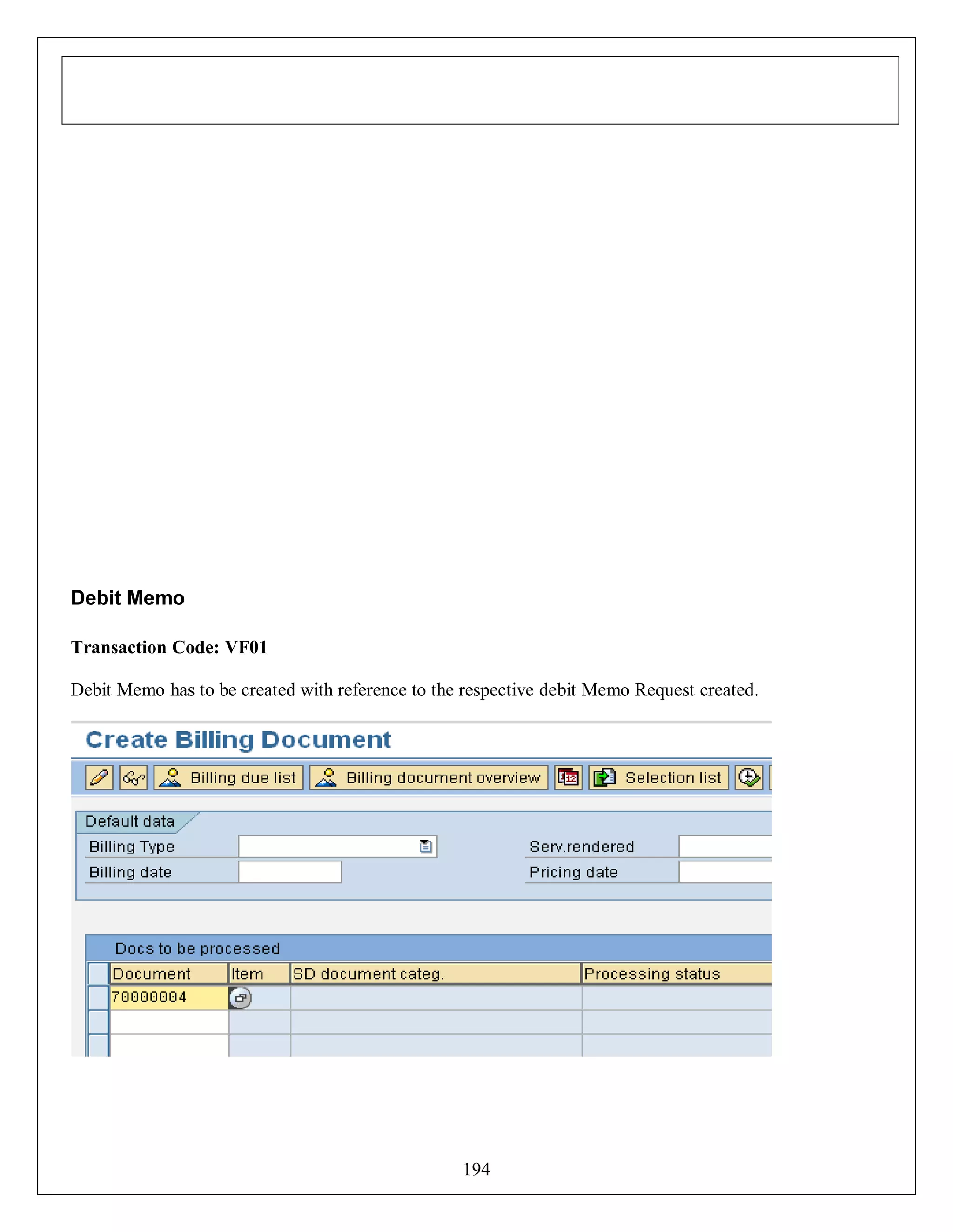 Debit Memo
Transaction Code: VF01
Debit Memo has to be created with reference to the respective debit Memo Request created.

194

 