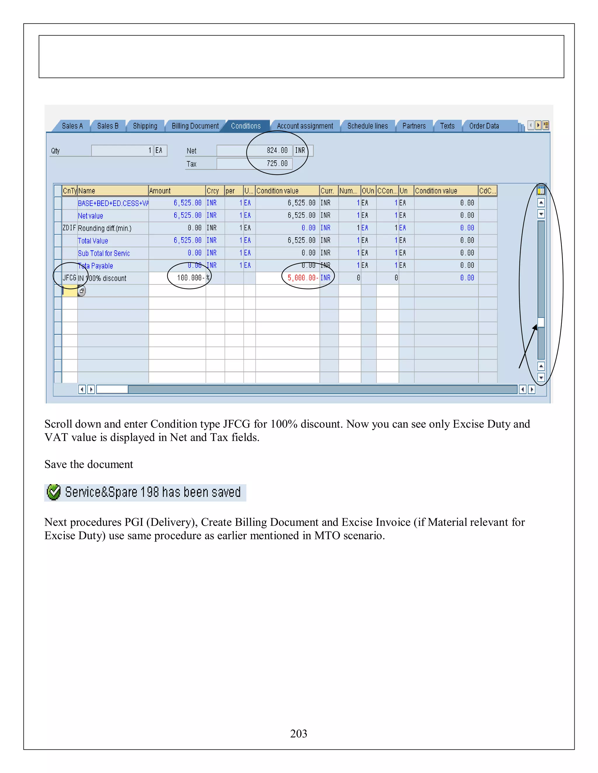 Scroll down and enter Condition type JFCG for 100% discount. Now you can see only Excise Duty and
VAT value is displayed in Net and Tax fields.
Save the document

Next procedures PGI (Delivery), Create Billing Document and Excise Invoice (if Material relevant for
Excise Duty) use same procedure as earlier mentioned in MTO scenario.

203

 