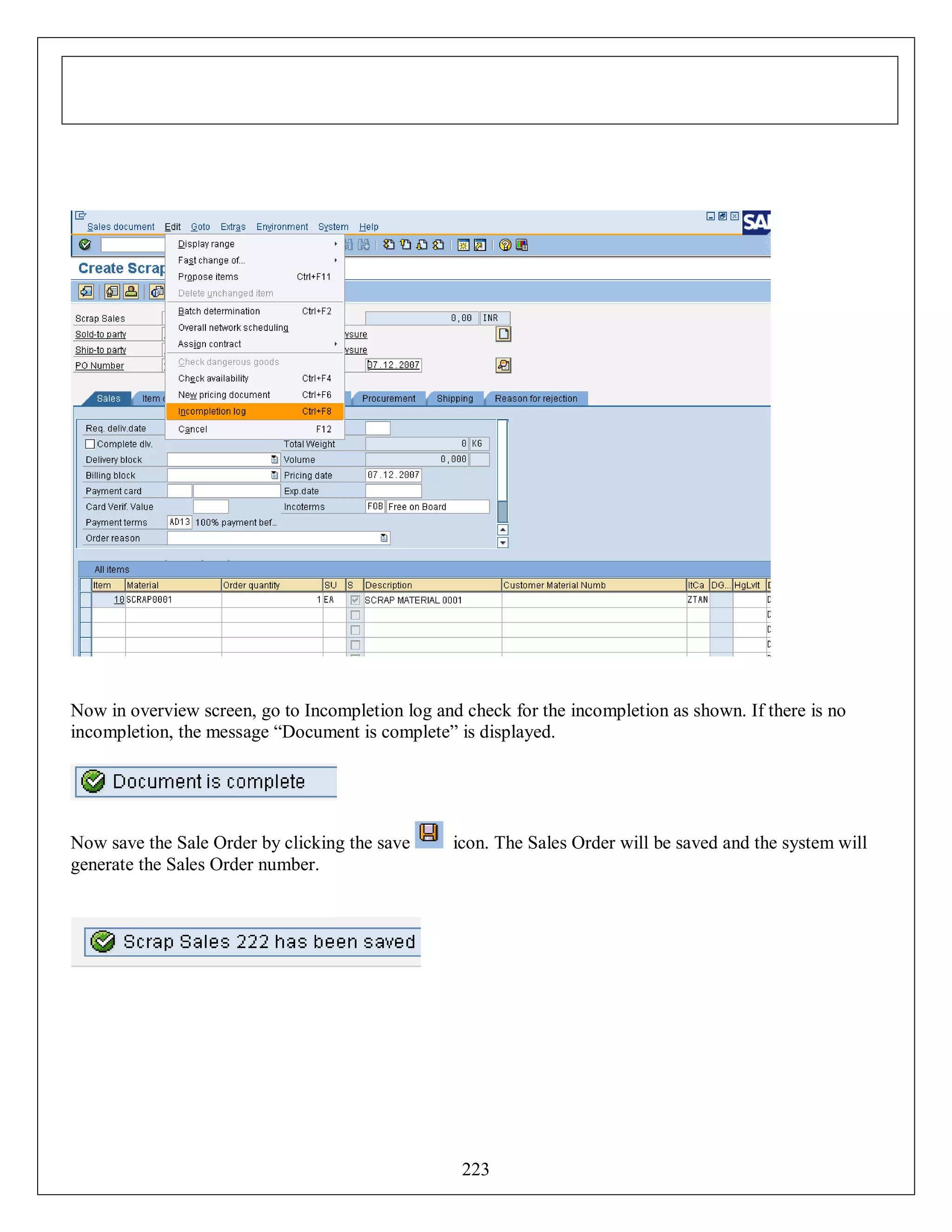 Now in overview screen, go to Incompletion log and check for the incompletion as shown. If there is no
incompletion, the message “Document is complete” is displayed.

Now save the Sale Order by clicking the save
generate the Sales Order number.

icon. The Sales Order will be saved and the system will

223

 