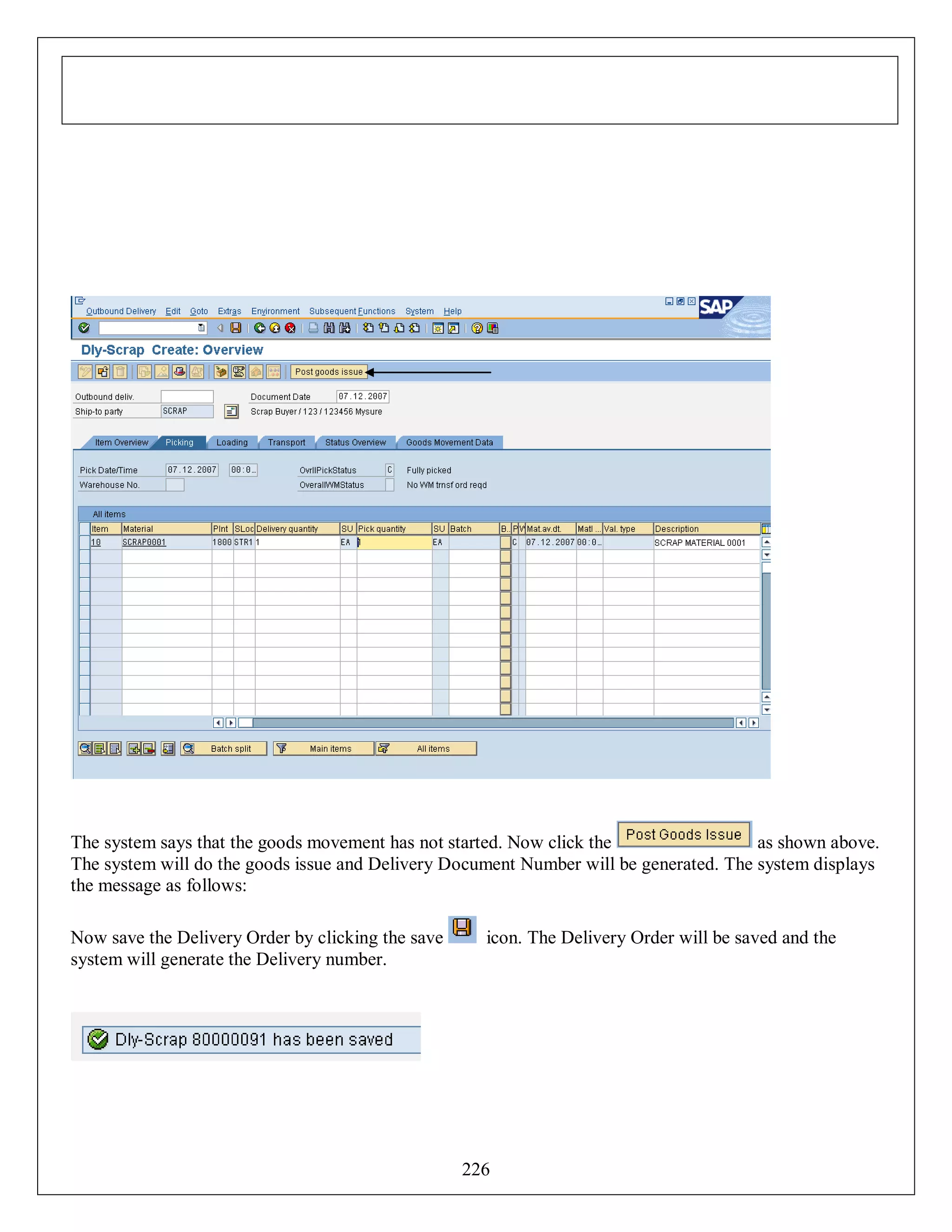 The system says that the goods movement has not started. Now click the
as shown above.
The system will do the goods issue and Delivery Document Number will be generated. The system displays
the message as follows:
Now save the Delivery Order by clicking the save
system will generate the Delivery number.

icon. The Delivery Order will be saved and the

226

 