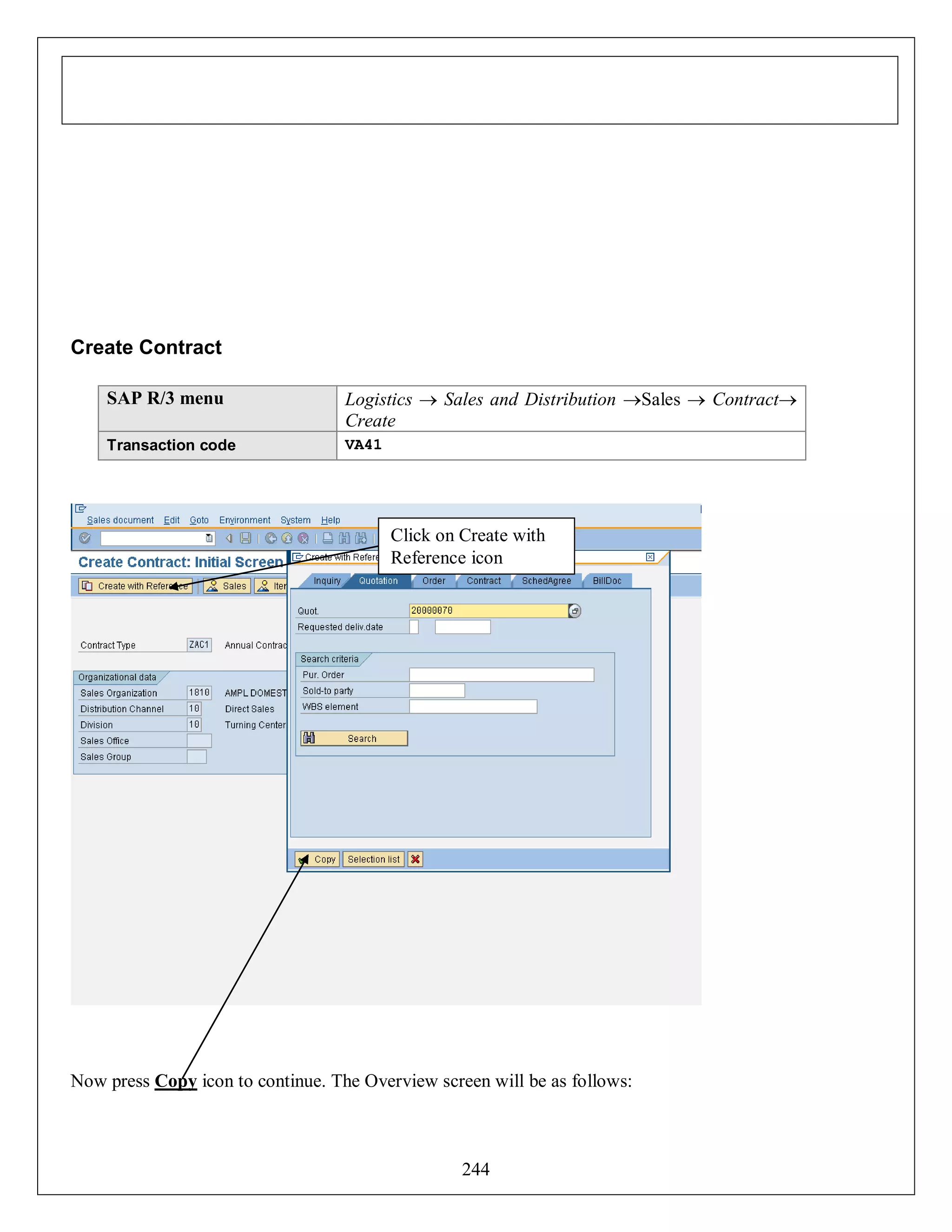 Create Contract
SAP R/3 menu

Logistics  Sales and Distribution Sales  Contract
Create

Transaction code

VA41

Click on Create with
Reference icon

Now press Copy icon to continue. The Overview screen will be as follows:

244

 