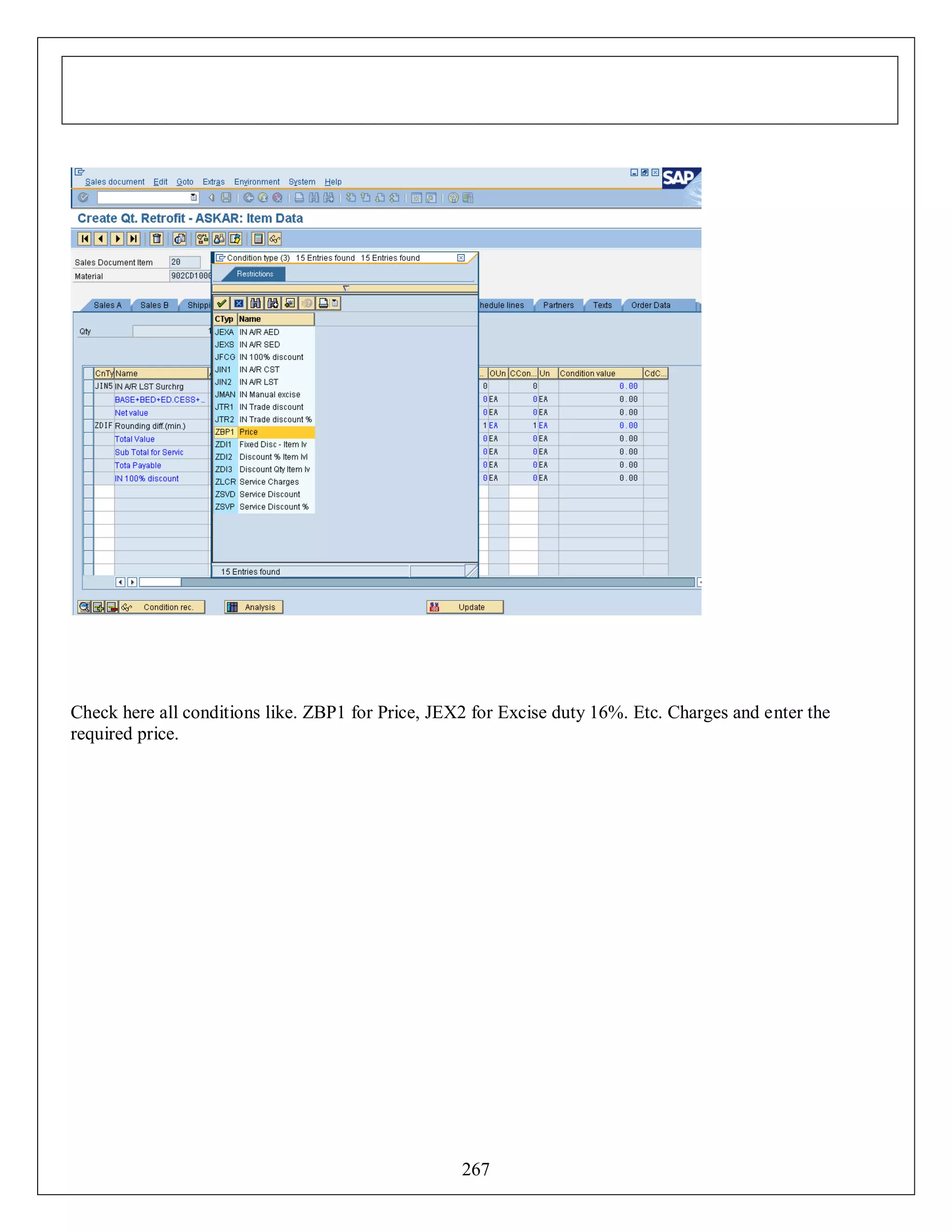 Check here all conditions like. ZBP1 for Price, JEX2 for Excise duty 16%. Etc. Charges and enter the
required price.

267

 