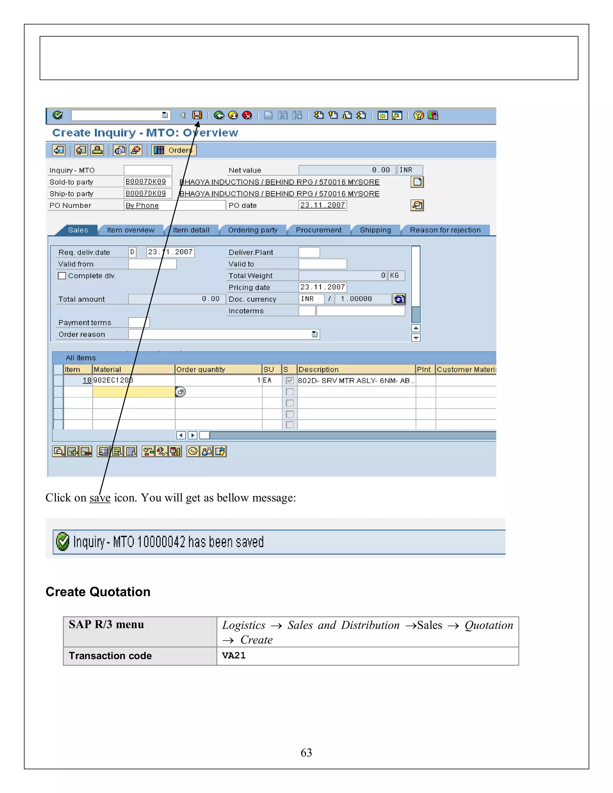 Click on save icon. You will get as bellow message:

Create Quotation
SAP R/3 menu

Logistics  Sales and Distribution Sales  Quotation
 Create

Transaction code

VA21

63

 
