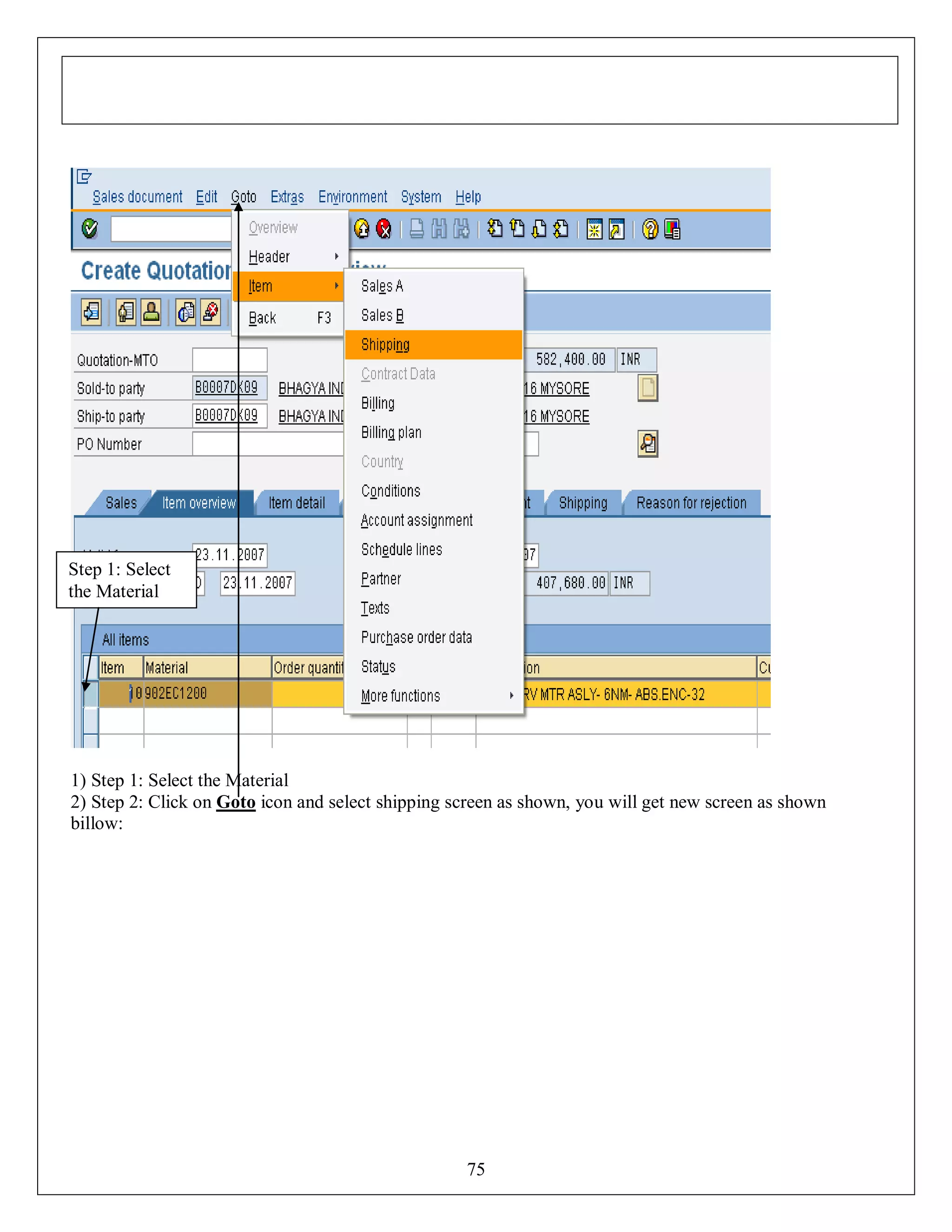 Step 1: Select
the Material

1) Step 1: Select the Material
2) Step 2: Click on Goto icon and select shipping screen as shown, you will get new screen as shown
billow:

75

 