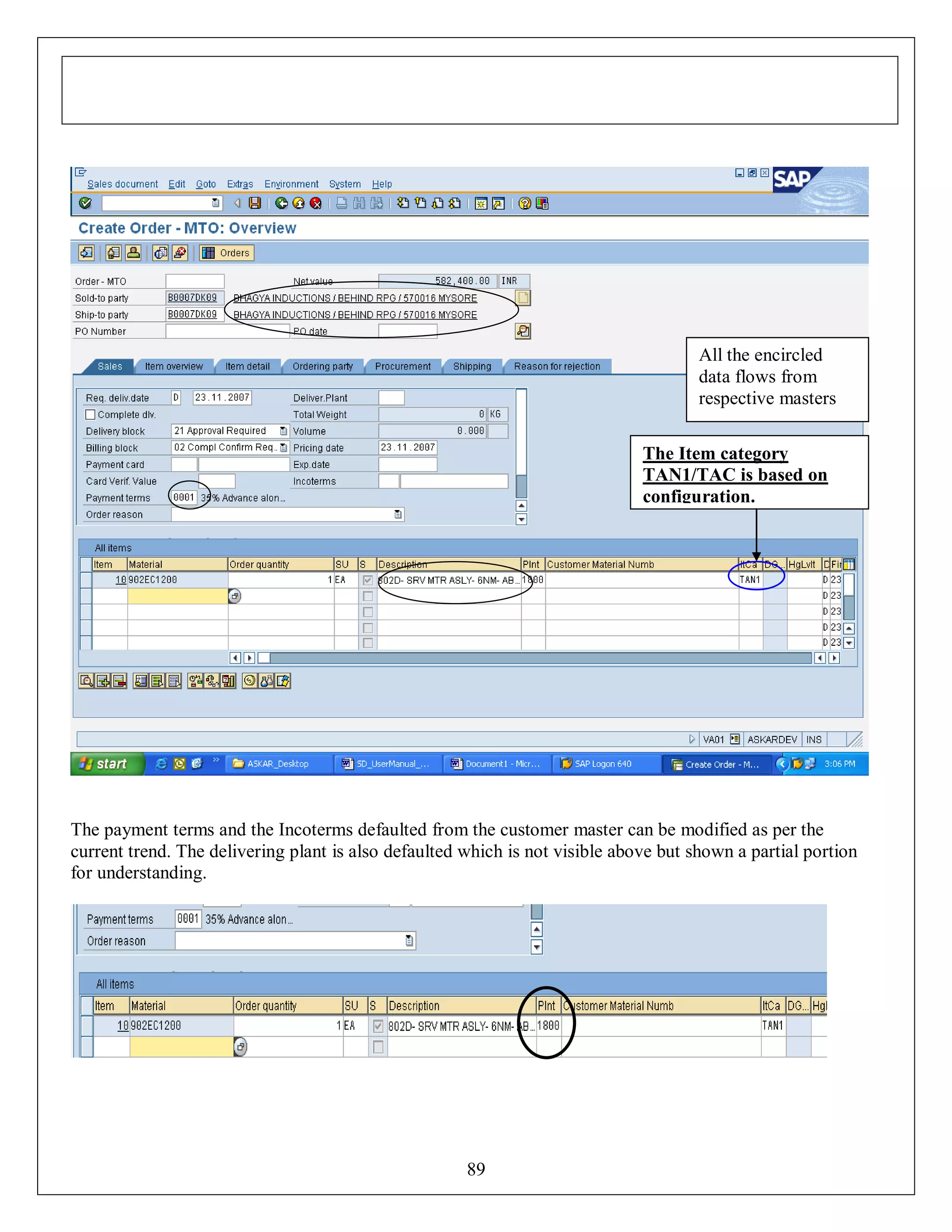 All the encircled
data flows from
respective masters
The Item category
TAN1/TAC is based on
configuration.

The payment terms and the Incoterms defaulted from the customer master can be modified as per the
current trend. The delivering plant is also defaulted which is not visible above but shown a partial portion
for understanding.

89

 