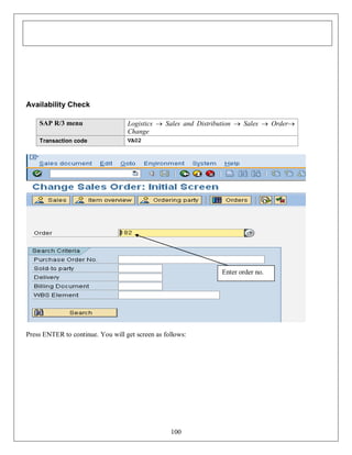 Availability Check
SAP R/3 menu

Logistics  Sales and Distribution  Sales  Order
Change

Transaction code

VA02

Enter order no.

Press ENTER to continue. You will get screen as follows:

100

 