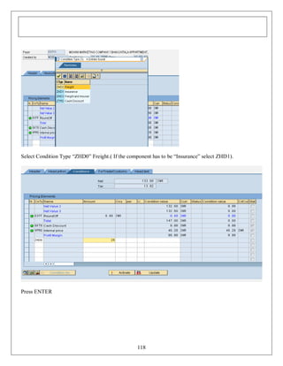 Select Condition Type “ZHD0” Freight.( If the component has to be “Insurance” select ZHD1).

Press ENTER

118

 