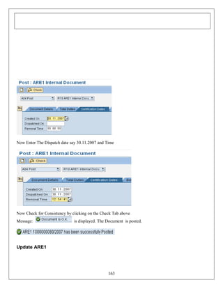 Now Enter The Dispatch date say 30.11.2007 and Time

Now Check for Consistency by clicking on the Check Tab above
Message:

is displayed. The Document is posted.

Update ARE1

163

 
