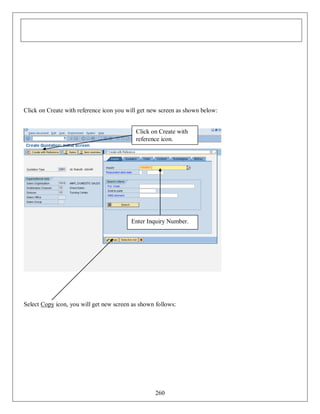 Click on Create with reference icon you will get new screen as shown below:
Click on Create with
reference icon.

Enter Inquiry Number.

Select Copy icon, you will get new screen as shown follows:

260

 