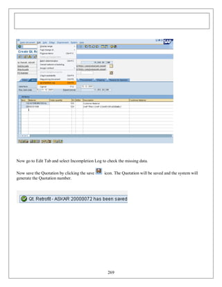Now go to Edit Tab and select Incompletion Log to check the missing data.
Now save the Quotation by clicking the save
generate the Quotation number.

icon. The Quotation will be saved and the system will

269

 