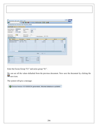 Enter the Excise Group “E1” and series group “S1”.
We can see all the values defaulted from the previous document. Now save the document by clicking the
save icon.
The system will give a message:

286

 