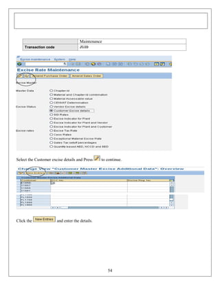 Maintenance
Transaction code

J1ID

Select the Customer excise details and Press

Click the

to continue.

and enter the details.

54

 