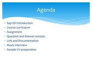 Sap-SD Introduction
Course curriculum
Assignment
Question and Answer session.
Link and Documentation
Mock Interview
Sample CV preparation
Agenda
 