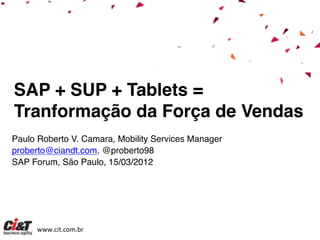 SAP + SUP + Tablets =
!Tranformação da Força de Vendas!
!
Paulo Roberto V. Camara, Mobility Services Manager!
proberto@ciandt.com, @proberto98!
SAP Forum, São Paulo, 15/03/2012!




      www.cit.com.br	
  
 