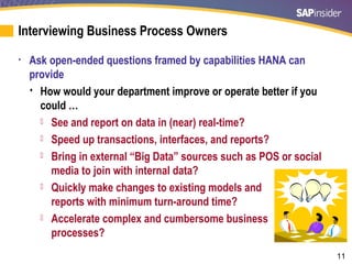 11
Interviewing Business Process Owners
• Ask open-ended questions framed by capabilities HANA can
provide
 How would you...
