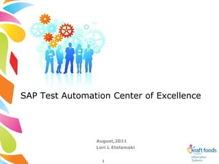 SAP Test Automation Center of Excellence




                August,2011
                Lori L Etelamaki


                  1
 