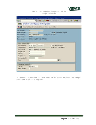 SAP - Treinamento Corporativo PM
(Super-Users)
Página 120 de 256
3º Passo: Preencher a tela com os valores medidos em campo,
conforme figura a seguir:
 