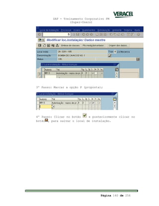 SAP - Treinamento Corporativo PM
(Super-Users)
Página 140 de 256
3º Passo: Marcar a opção P (proposta);
4º Passo: Clicar no botão e posteriormente clicar no
botão , para salvar o local de instalação.
 