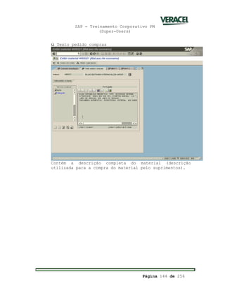 SAP - Treinamento Corporativo PM
(Super-Users)
Página 144 de 256
ü Texto pedido compras
Contém a descrição completa do material (descrição
utilizada para a compra do material pelo suprimentos).
 