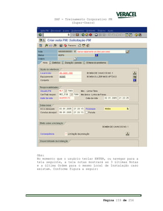 SAP - Treinamento Corporativo PM
(Super-Users)
Página 159 de 256
Obs:
No momento que o usuário teclar ENTER, ou navegar para a
tela seguinte, a tela notas mostrará as 3 últimas Notas
e a última Ordem para o mesmo Local de Instalação caso
existam. Conforme figura a seguir:
 