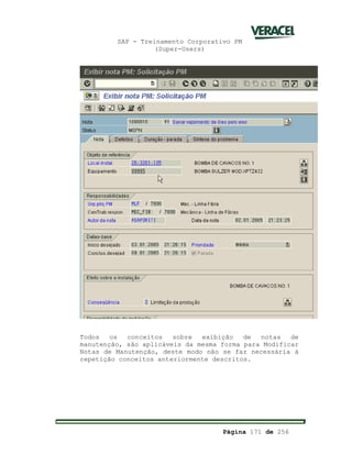 SAP - Treinamento Corporativo PM
(Super-Users)
Página 171 de 256
Todos os conceitos sobre exibição de notas de
manutenção, são aplicáveis da mesma forma para Modificar
Notas de Manutenção, deste modo não se faz necessária à
repetição conceitos anteriormente descritos.
 