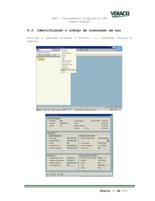 SAP - Treinamento Corporativo PM
(Super-Users)
Página 18 de 256
4.3. Identificando o código da transação em uso
Utilize o caminho Sistema > Status ..., conforme figura a
seguir:
 