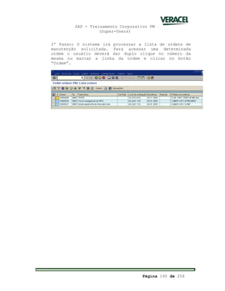 SAP - Treinamento Corporativo PM
(Super-Users)
Página 190 de 256
2º Passo: O sistema irá processar a lista de ordens de
manutenção solicitada. Para acessar uma determinada
ordem o usuário deverá dar duplo clique no número da
mesma ou marcar a linha da ordem e clicar no botão
“Ordem”.
 