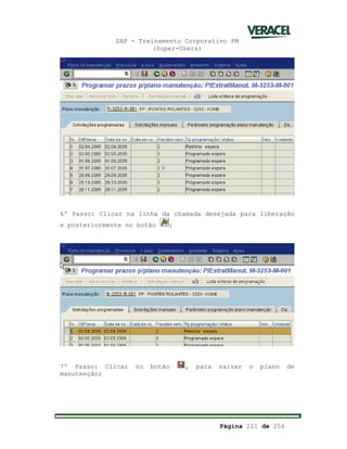 SAP - Treinamento Corporativo PM
(Super-Users)
Página 221 de 256
6º Passo: Clicar na linha da chamada desejada para liberação
e posteriormente no botão ;
7º Passo: Clicar no botão , para salvar o plano de
manutenção;
 