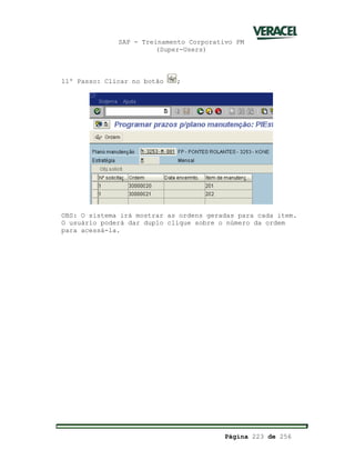 SAP - Treinamento Corporativo PM
(Super-Users)
Página 223 de 256
11º Passo: Clicar no botão ;
OBS: O sistema irá mostrar as ordens geradas para cada item.
O usuário poderá dar duplo clique sobre o número da ordem
para acessá-la.
 