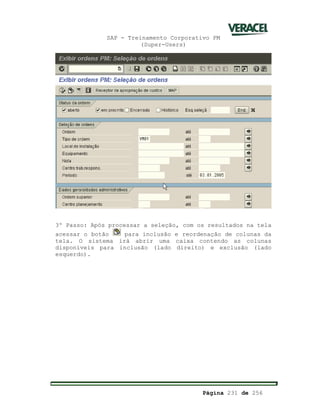 SAP - Treinamento Corporativo PM
(Super-Users)
Página 231 de 256
3º Passo: Após processar a seleção, com os resultados na tela
acessar o botão para inclusão e reordenação de colunas da
tela. O sistema irá abrir uma caixa contendo as colunas
disponíveis para inclusão (lado direito) e exclusão (lado
esquerdo).
 