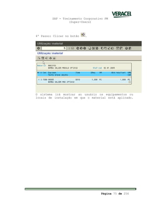 SAP - Treinamento Corporativo PM
(Super-Users)
Página 75 de 256
4º Passo: Clicar no botão .
O sistema irá mostrar ao usuário os equipamentos ou
locais de instalação em que o material está aplicado.
 