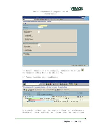 SAP - Treinamento Corporativo PM
(Super-Users)
Página 82 de 256
4º Passo: Processar a hierarquia, clicando no botão
ou pressionando a tecla de atalho F8.
5º Passo: Análise dos resultados;
O usuário poderá dar um duplo clique no equipamento
desejado, para acessar as telas com as definições
 