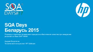 SQA Days
Беларусь 2015
Подходы и практики применения процессов обеспечения качества при внедрении
решений на базе SAP HANA
Андрей Воротягин
Технический консультант HP Software
 
