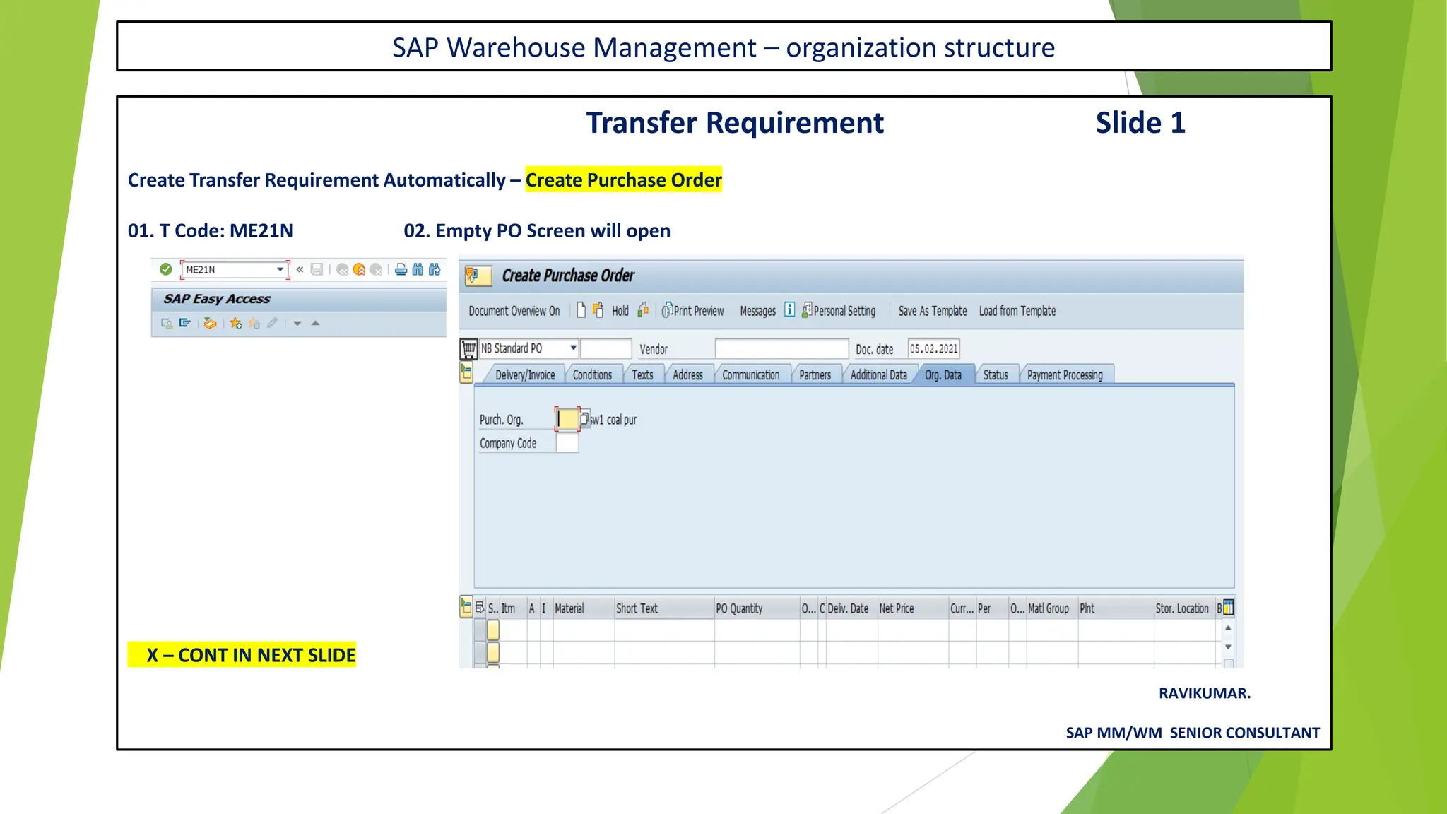 SAP Warehouse Management – organization structure
Transfer Requirement Slide 1
Create Transfer Requirement Automatically – Create Purchase Order
01. T Code: ME21N 02. Empty PO Screen will open
X – CONT IN NEXT SLIDE
RAVIKUMAR.
SAP MM/WM SENIOR CONSULTANT
 