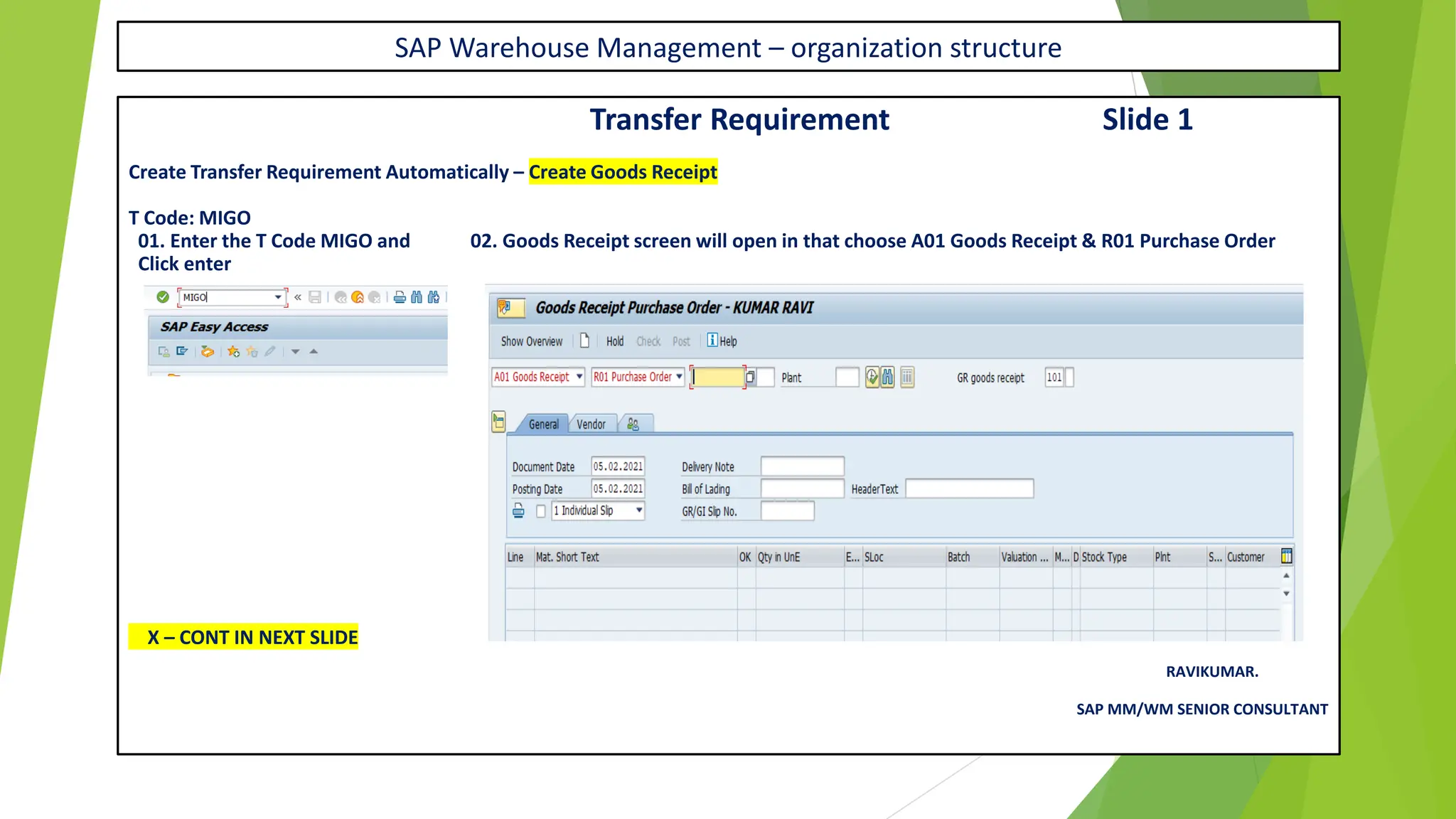 SAP Warehouse Management – organization structure
Transfer Requirement Slide 1
Create Transfer Requirement Automatically – Create Goods Receipt
T Code: MIGO
01. Enter the T Code MIGO and 02. Goods Receipt screen will open in that choose A01 Goods Receipt & R01 Purchase Order
Click enter
X – CONT IN NEXT SLIDE
RAVIKUMAR.
SAP MM/WM SENIOR CONSULTANT
 