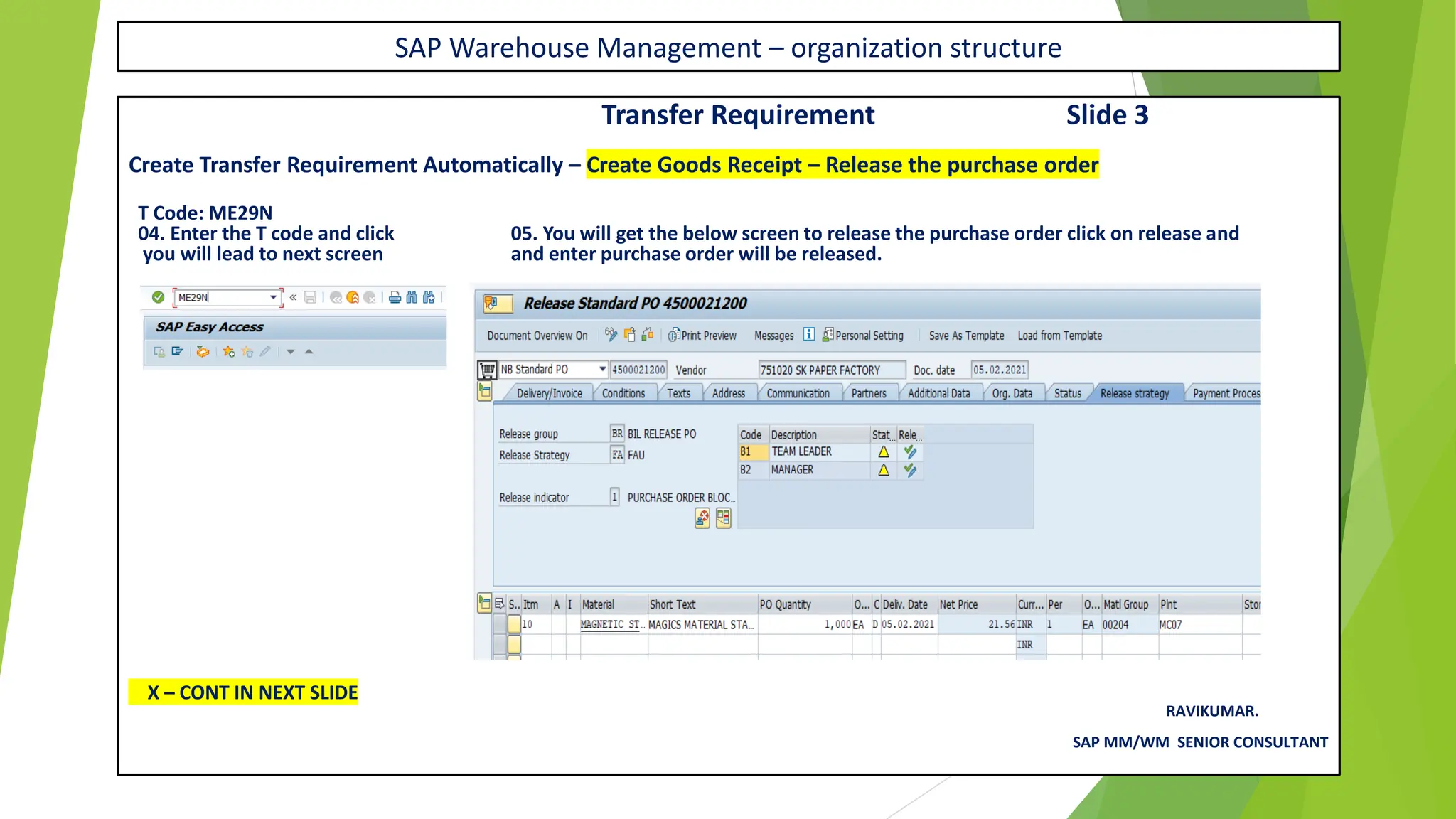 SAP Warehouse Management – organization structure
Transfer Requirement Slide 3
Create Transfer Requirement Automatically – Create Goods Receipt – Release the purchase order
T Code: ME29N
04. Enter the T code and click 05. You will get the below screen to release the purchase order click on release and
you will lead to next screen and enter purchase order will be released.
X – CONT IN NEXT SLIDE
RAVIKUMAR.
SAP MM/WM SENIOR CONSULTANT
 