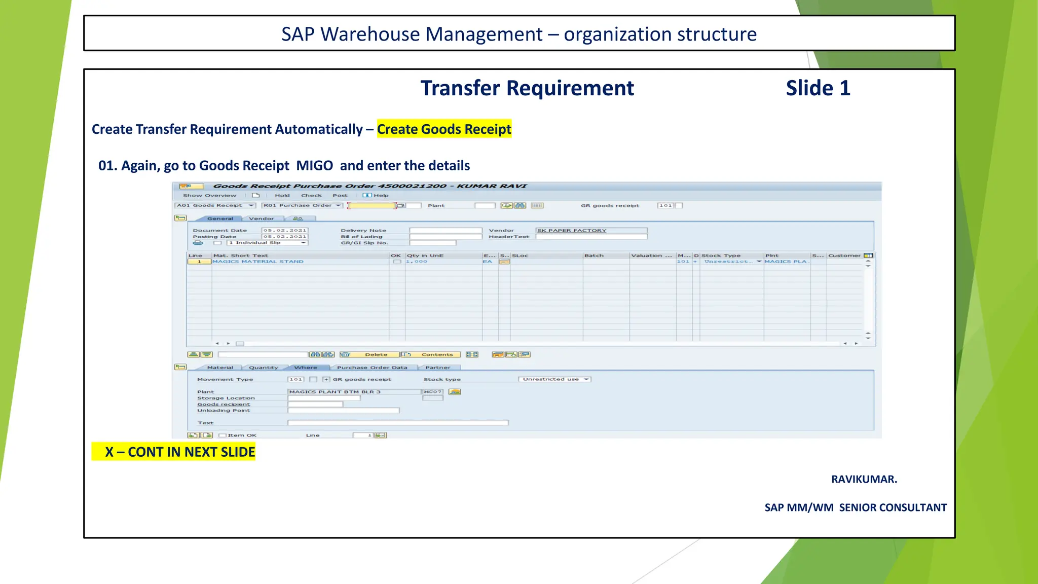SAP Warehouse Management – organization structure
Transfer Requirement Slide 1
Create Transfer Requirement Automatically – Create Goods Receipt
01. Again, go to Goods Receipt MIGO and enter the details
X – CONT IN NEXT SLIDE
RAVIKUMAR.
SAP MM/WM SENIOR CONSULTANT
 