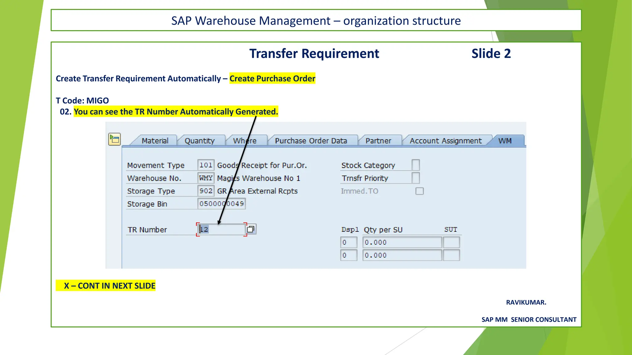 SAP Warehouse Management – organization structure
Transfer Requirement Slide 2
Create Transfer Requirement Automatically – Create Purchase Order
T Code: MIGO
02. You can see the TR Number Automatically Generated.
X – CONT IN NEXT SLIDE
RAVIKUMAR.
SAP MM SENIOR CONSULTANT
 