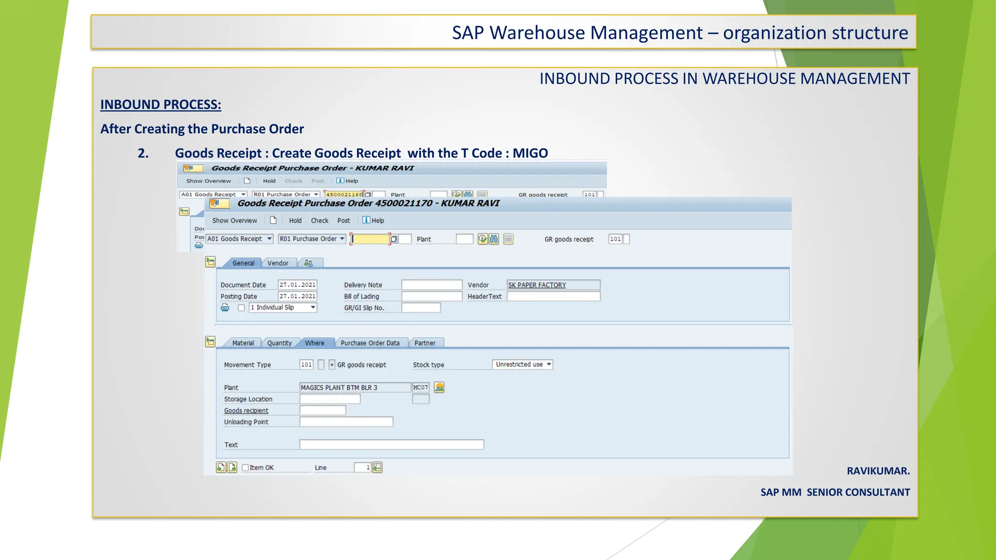 SAP Warehouse Management – organization structure
INBOUND PROCESS IN WAREHOUSE MANAGEMENT
INBOUND PROCESS:
After Creating the Purchase Order
2. Goods Receipt : Create Goods Receipt with the T Code : MIGO
RAVIKUMAR.
SAP MM SENIOR CONSULTANT
 