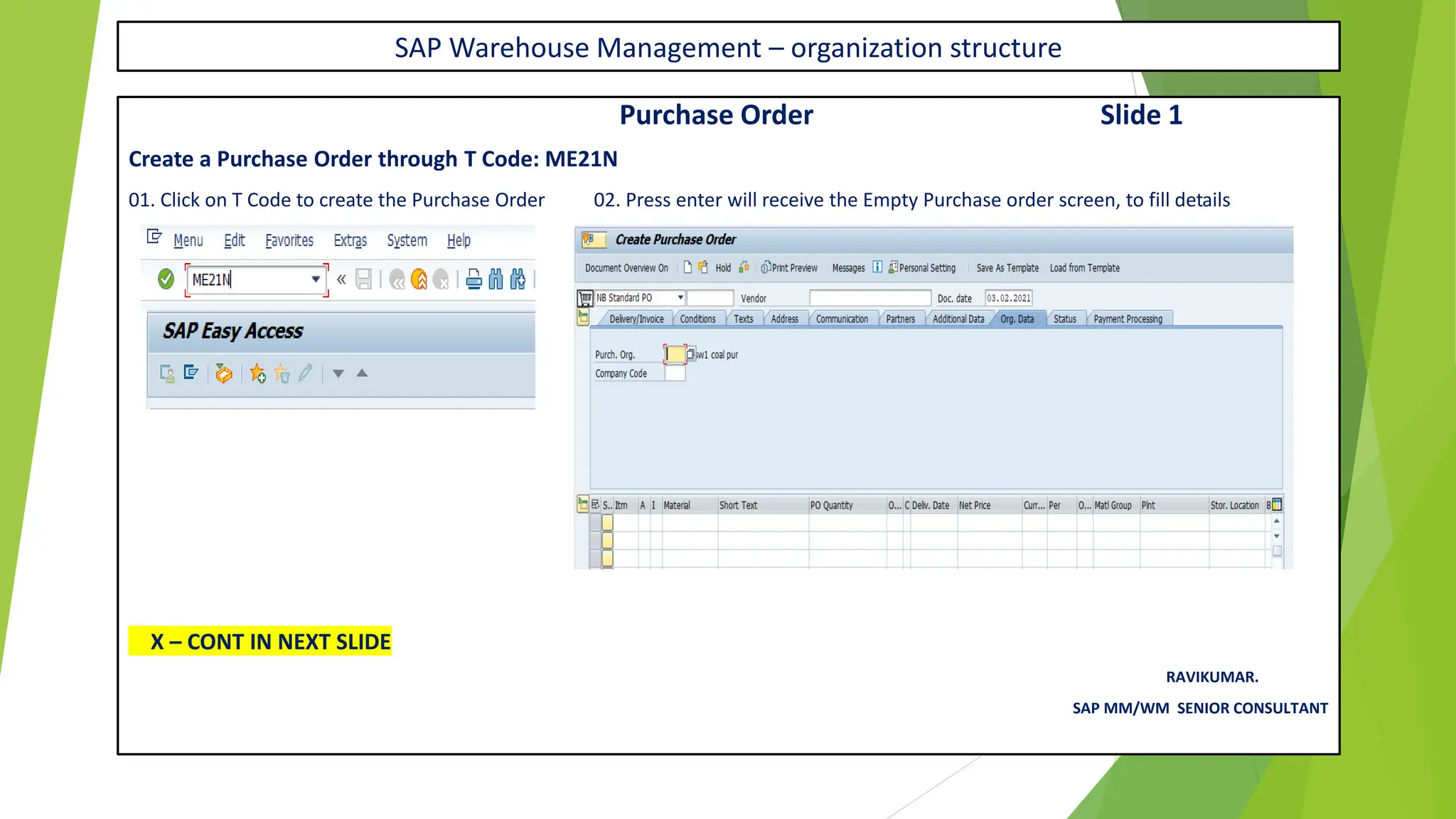 SAP Warehouse Management – organization structure
Purchase Order Slide 1
Create a Purchase Order through T Code: ME21N
01. Click on T Code to create the Purchase Order 02. Press enter will receive the Empty Purchase order screen, to fill details
X – CONT IN NEXT SLIDE
RAVIKUMAR.
SAP MM/WM SENIOR CONSULTANT
 