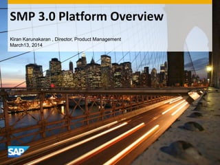 SMP 3.0 Platform Overview
Kiran Karunakaran , Director, Product Management
March13, 2014
 
