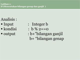 Latihan 1:
If (Menentukan bilangan genap dan ganjil )
Analisis :
 Input : Integer b
 kondisi : b % 2==0
 output : b+”bilangan ganjil
b+ “bilangan genap
 