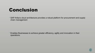 Conclusion
 SAP Ariba’s cloud architecture provides a robust platform for procurement and supply
chain management
 Enables Businesses to achieve greater efficiency, agility and innovation in their
operations.
 