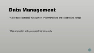 Data Management
 Cloud-based database management system for secure and scalable data storage
 Data encryption and access controls for security
 